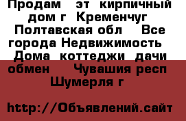 Продам 3-эт. кирпичный дом г. Кременчуг, Полтавская обл. - Все города Недвижимость » Дома, коттеджи, дачи обмен   . Чувашия респ.,Шумерля г.